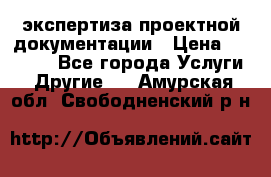 экспертиза проектной документации › Цена ­ 10 000 - Все города Услуги » Другие   . Амурская обл.,Свободненский р-н